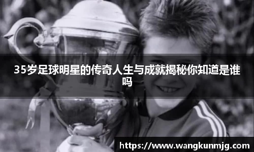 35岁足球明星的传奇人生与成就揭秘你知道是谁吗