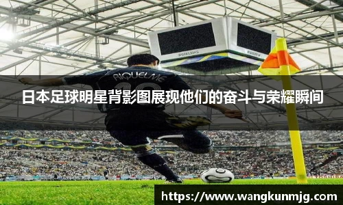日本足球明星背影图展现他们的奋斗与荣耀瞬间