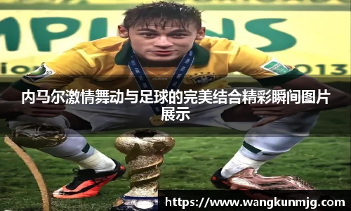 内马尔激情舞动与足球的完美结合精彩瞬间图片展示