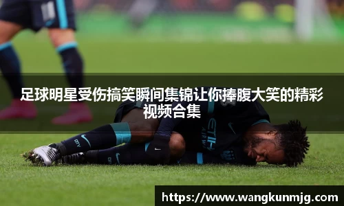 足球明星受伤搞笑瞬间集锦让你捧腹大笑的精彩视频合集