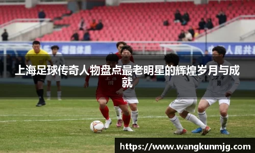上海足球传奇人物盘点最老明星的辉煌岁月与成就