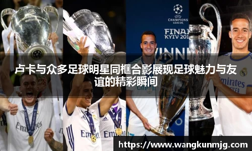 卢卡与众多足球明星同框合影展现足球魅力与友谊的精彩瞬间