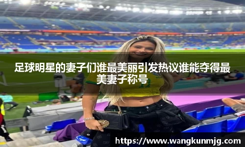 足球明星的妻子们谁最美丽引发热议谁能夺得最美妻子称号